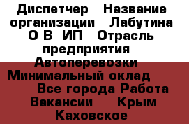 Диспетчер › Название организации ­ Лабутина О.В, ИП › Отрасль предприятия ­ Автоперевозки › Минимальный оклад ­ 20 000 - Все города Работа » Вакансии   . Крым,Каховское